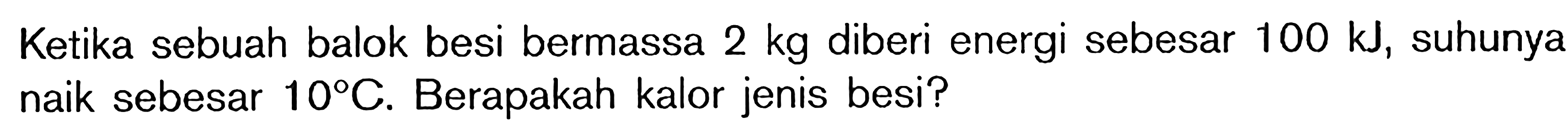 Ketika sebuah balok besi bermassa 2 kg diberi energi sebesar 100 kJ suhunya naik sebesar 10 C. Berapakah kalor jenis besi?