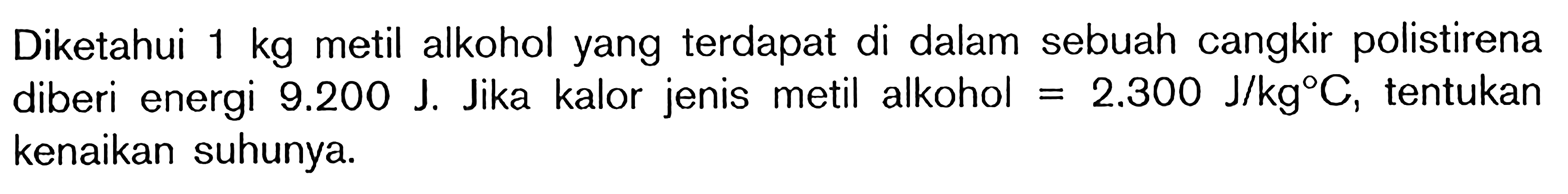 Diketahui 1 kg metil alkohol yang terdapat di dalam sebuah cangkir polistirena diberi energi 9.200 J. Jika kalor jenis metil alkohol = 2.300 J/kg C, tentukan kenaikan suhunya.