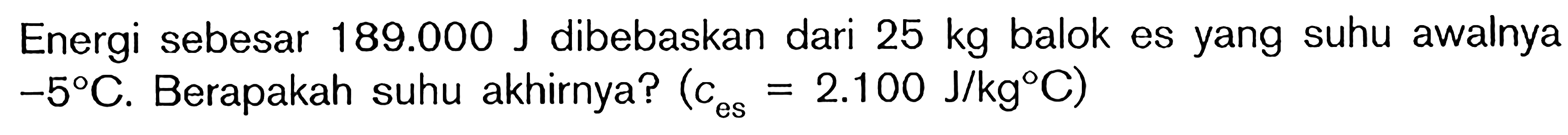 Energi sebesar 189.000 J dibebaskan dari 25 kg balok es yang suhu awalnya -5 C. Berapakah suhu akhirnya? (c es=2.100 J/kg C)