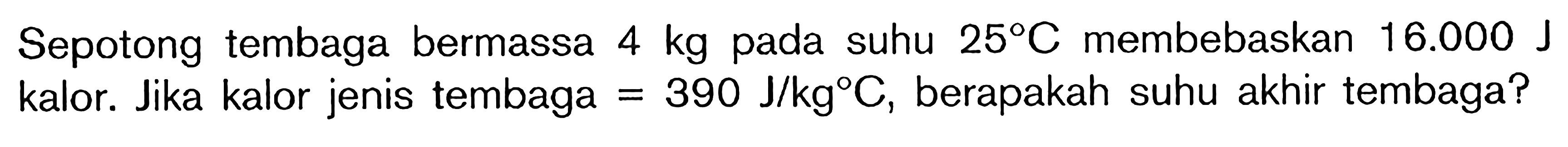 Sepotong tembaga bermassa 4 kg pada suhu 25 C.membebaskan 16.000 J kalor. Jika kalor jenis tembaga = 390 J/kg?C, berapakah suhu akhir tembaga?