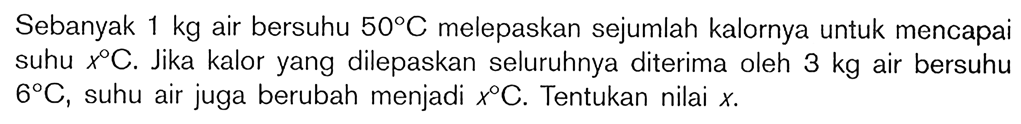 Sebanyak 1 kg air bersuhu 50C melepaskan sejumlah kalornya untuk mencapai suhu xC. Jika kalor yang dilepaskan seluruhnya diterima oleh 3 kg air bersuhu 6C, suhu air juga berubah menjadi xC. Tentukan nilai x.