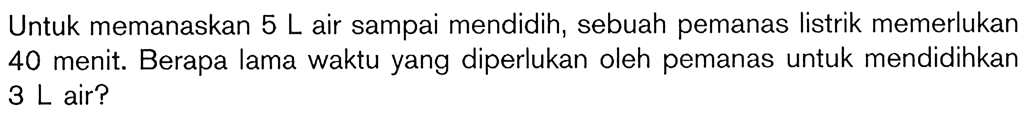 Untuk memanaskan  5 ~L  air sampai mendidih, sebuah pemanas listrik memerlukan 40 menit. Berapa lama waktu yang diperlukan oleh pemanas untuk mendidihkan  3 ~L  air?