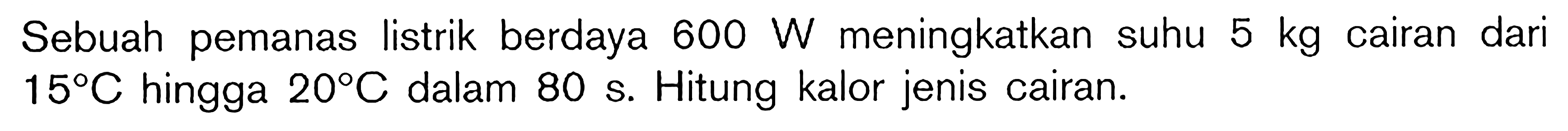 Sebuah pemanas listrik berdaya 600 W meningkatkan suhu 5 kg cairan dari 15 C hingga 20 C dalam 80 s. Hitung kalor jenis cairan.