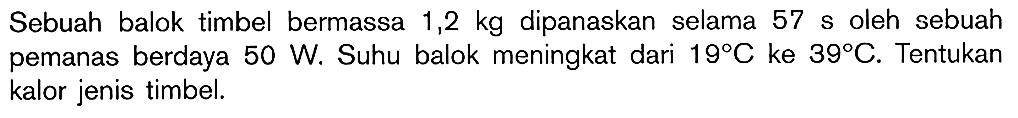 Sebuah balok timbel bermassa 1,2 kg dipanaskan selama 57 s oleh sebuah pemanas berdaya 50 W. Suhu balok meningkat dari 19 C ke 39 C. Tentukan kalor jenis timbel.