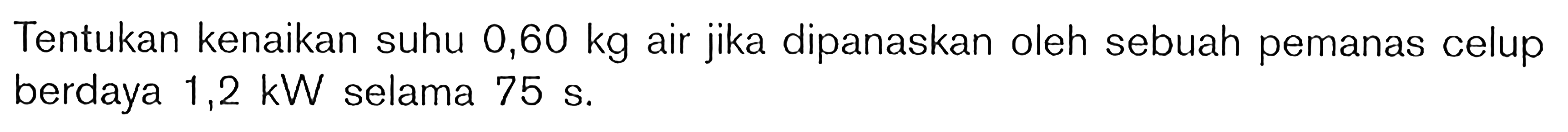 Tentukan kenaikan suhu 0,60 kg air jika dipanaskan oleh sebuah pemanas celup berdaya 1,2 kW selama 75 s.