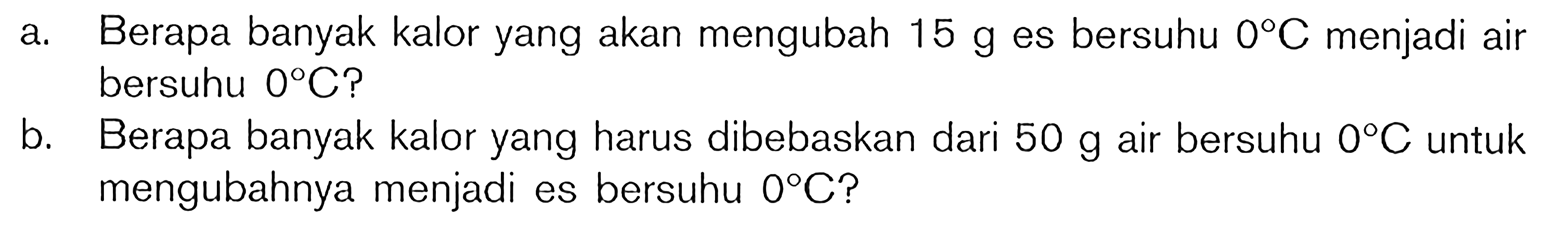 a. Berapa banyak kalor yang akan mengubah  15 g  es bersuhu  0 C  menjadi air bersuhu  0 C  ?
b. Berapa banyak kalor yang harus dibebaskan dari  50 g  air bersuhu  0 C  untuk mengubahnya menjadi es bersuhu  0 C  ?