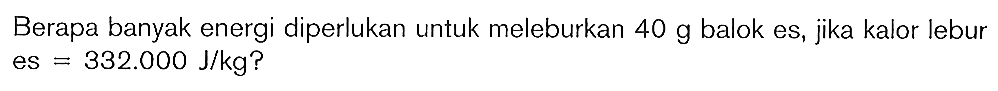 Berapa banyak energi diperlukan untuk meleburkan 40 g balok es, jika kalor lebur es = 332.000 J/kg?