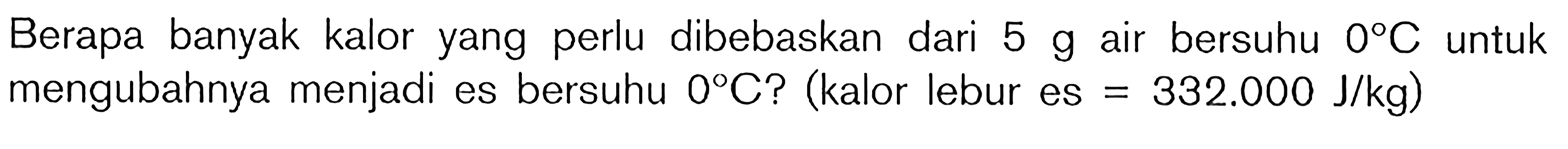 Berapa banyak kalor yang perlu dibebaskan dari 5 g air bersuhu 0 C untuk mengubahnya menjadi es bersuhu 0 C? (kalor lebur es = 332.000 J/kg)