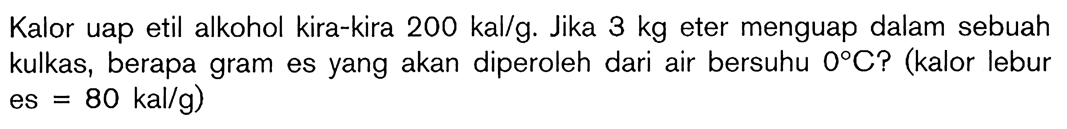 Kalor uap etil alkohol kira-kira  200 kal/g . Jika  3 kg  eter menguap dalam sebuah kulkas, berapa gram es yang akan diperoleh dari air bersuhu 0 C ? (kalor lebur  es=80 kal/g)