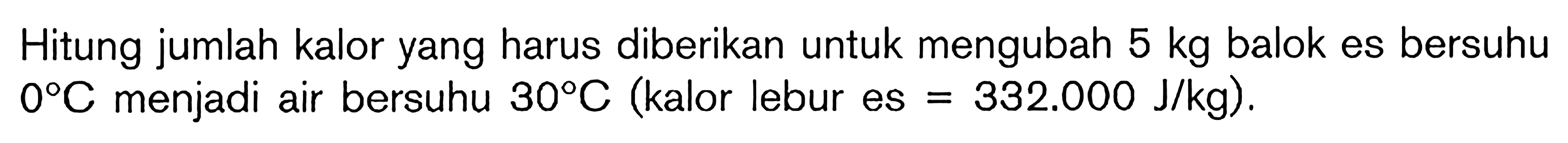 Hitung jumlah kalor yang harus diberikan untuk mengubah 5 kg balok es bersuhu 0 C menjadi air bersuhu 30 C (kalor lebur es = 332.000 J/kg).