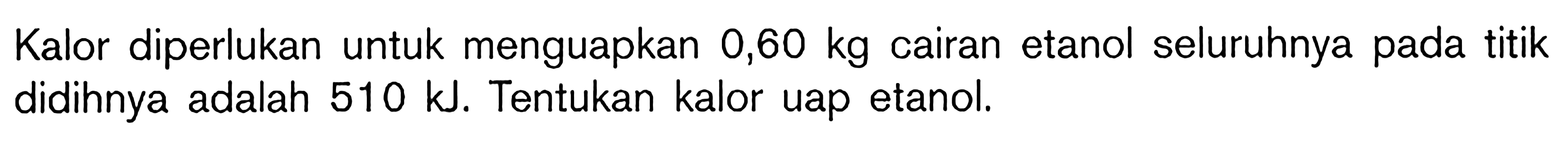 Kalor diperlukan untuk menguapkan 0,60 kg cairan etanol seluruhnya pada titik didihnya adalah 510 kJ. Tentukan kalor uap etanol.