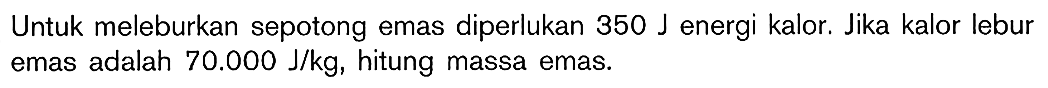 Untuk meleburkan sepotong emas diperlukan 350 J energi kalor. Jika kalor lebur emas adalah 70.000 J/kg, hitung massa emas.