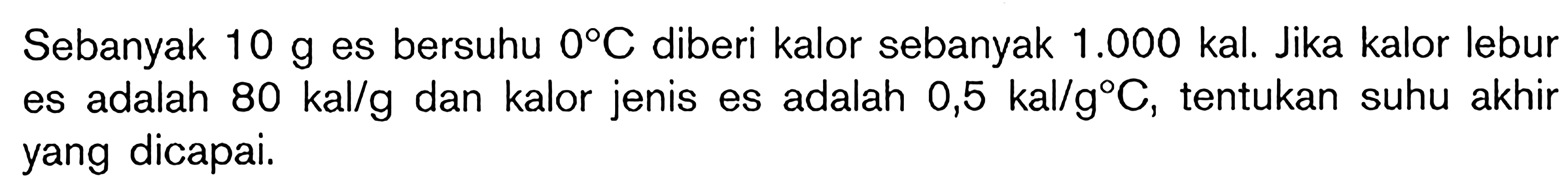 Sebanyak 10 g es bersuhu 0C diberi kalor sebanyak 1.000 kal. Jika kalor lebur es adalah 80 kal/g dan kalor jenis es adalah 0,5 kal/gC, tentukan suhu akhir yang dicapai.