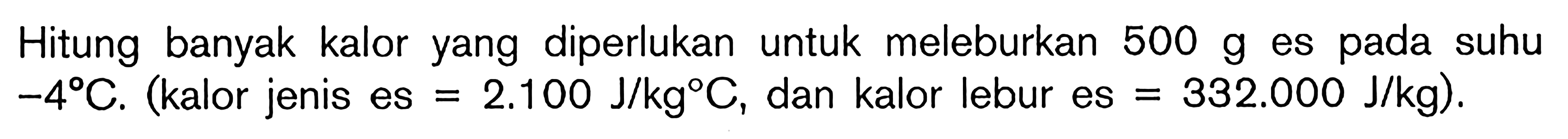 Hitung banyak kalor yang diperlukan untuk meleburkan 500 g es pada suhu -4C. (kalor jenis es = 2.100 J/kgC, dan kalor lebur es = 332.000 J/kg).