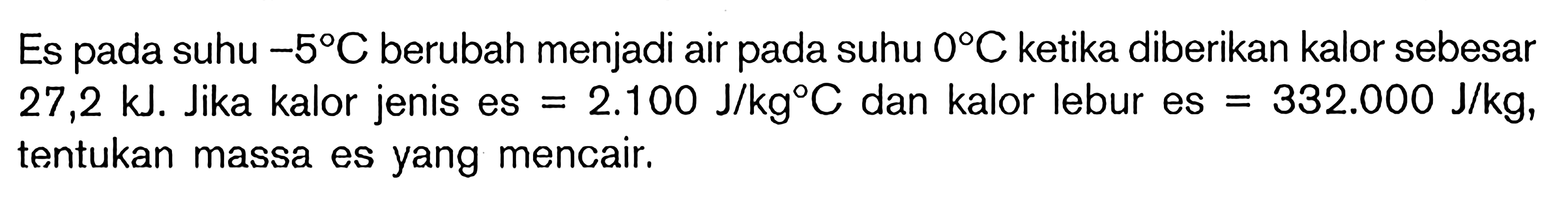 Es pada suhu -5 C berubah menjadi air pada suhu 0 C ketika diberikan kalor sebesar 27,2 kJ. Jika kalor jenis es =2.100 J/kg C dan kalor lebur es =332.000 J/kg, tentukan massa es yang mencair. 