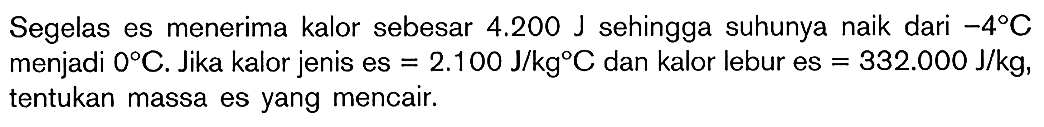 Segelas es menerima kalor sebesar 4.200 J sehingga suhunya naik dari -4C menjadi 0C. Jika kalor jenis es = 2.100 J/kgC dan kalor lebur es = 332.000 J/kg, tentukan massa es yang mencair.