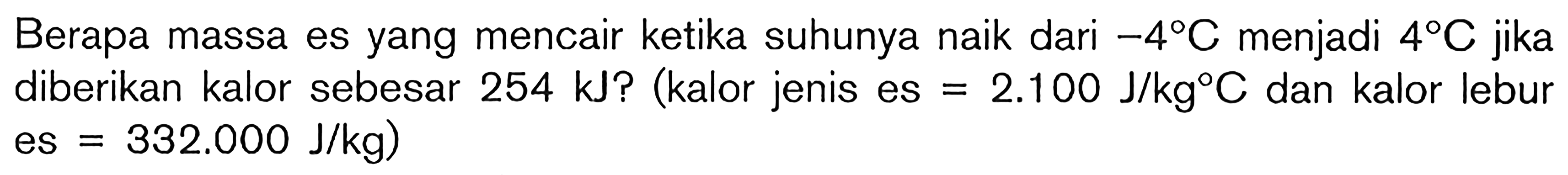 Berapa massa es yang mencair ketika suhunya naik dari -4C menjadi 4C jika diberikan kalor sebesar 254 kJ? (kalor jenis es = 2.100 J/kgC dan kalor lebur es = 332.000 J/kg)