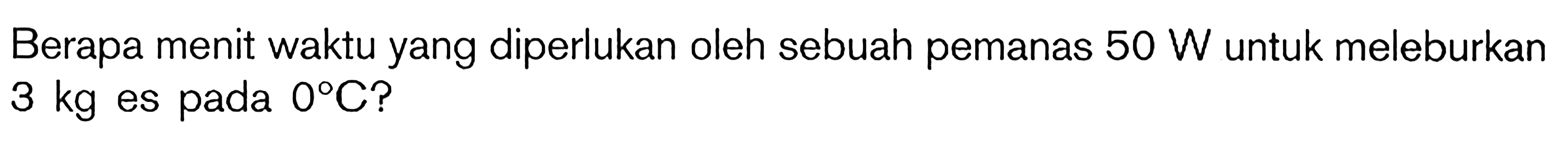 Berapa menit waktu yang diperlukan oleh sebuah pemanas 50 W untuk meleburkan 3 kg es pada 0C?