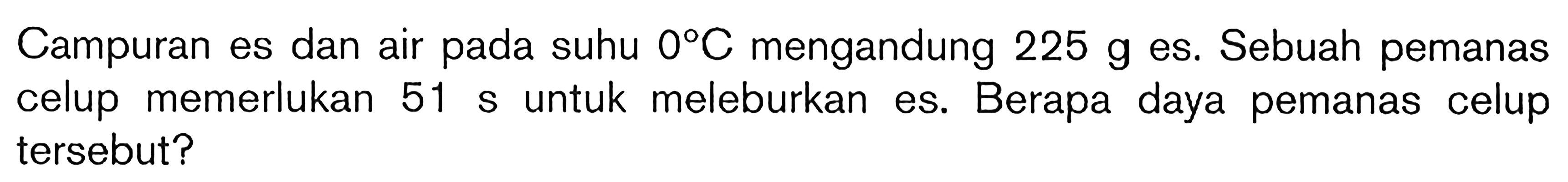 Campuran es dan air pada suhu 0 C mengandung 2.25 g es. Sebuah pemanas celup memerlukan 51 s untuk meleburkan es. Berapa daya pemanas celup tersebut?