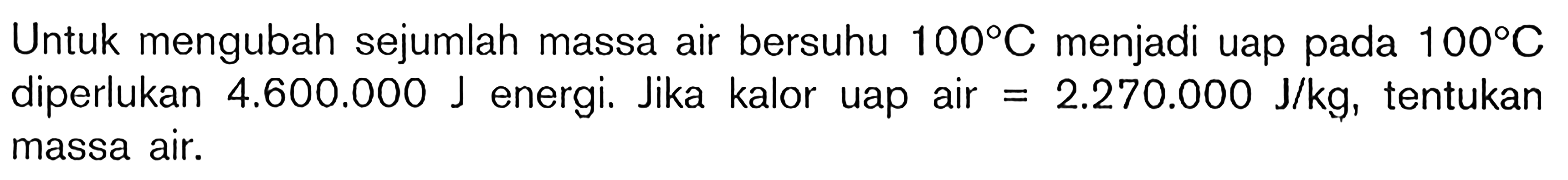 Untuk mengubah sejumlah massa air bersuhu 100 C menjadi uap pada 100 C diperlukan 4.600.000 J energi. Jika kalor uap air = 2.270.000 J/kg, tentukan massa air.