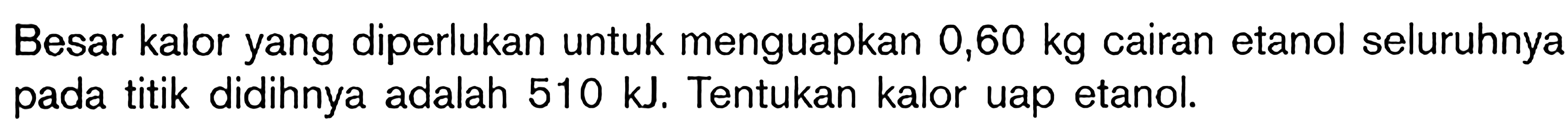 Besar kalor yang diperlukan untuk menguapkan 0,60 kg cairan etanol seluruhnya pada titik didihnya adalah 510 kJ. Tentukan kalor uap etanol.