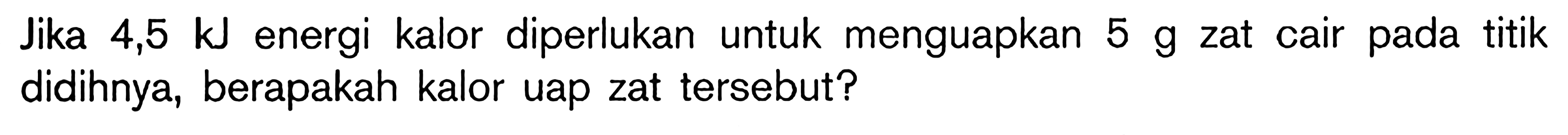 Jika 4,5 kJ energi kalor diperlukan untuk menguapkan 5 g zat cair pada titik didihnya, berapakah kalor uap zat tersebut?