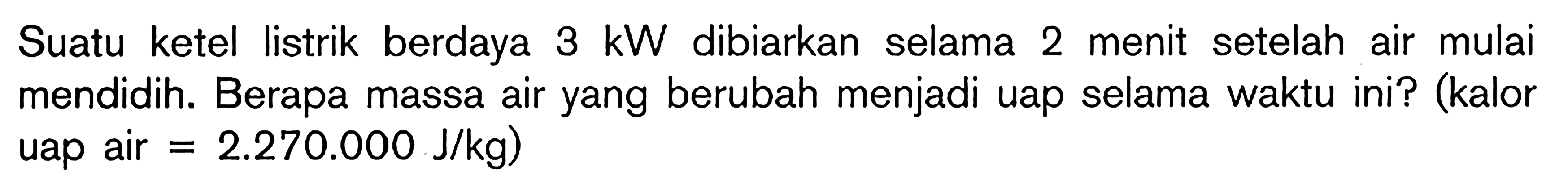 Suatu ketel listrik berdaya 3 kW dibiarkan selama 2 menit setelah air mulai mendidih. Berapa massa air yang berubah menjadi uap selama waktu ini? (kalor uap air = 2.270.000 J/kg)