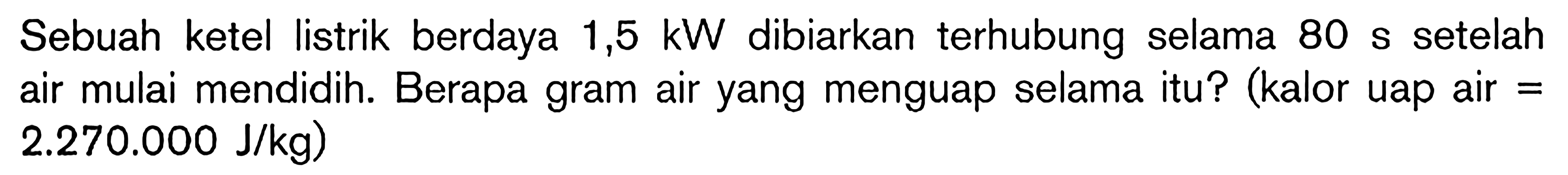 Sebuah ketel listrik berdaya 1,5 kW dibiarkan terhubung selama 80 S setelah air mulai mendidih. Berapa gram air yang menguap selama itu? (kalor uap air = 2.270.000 J/kg)