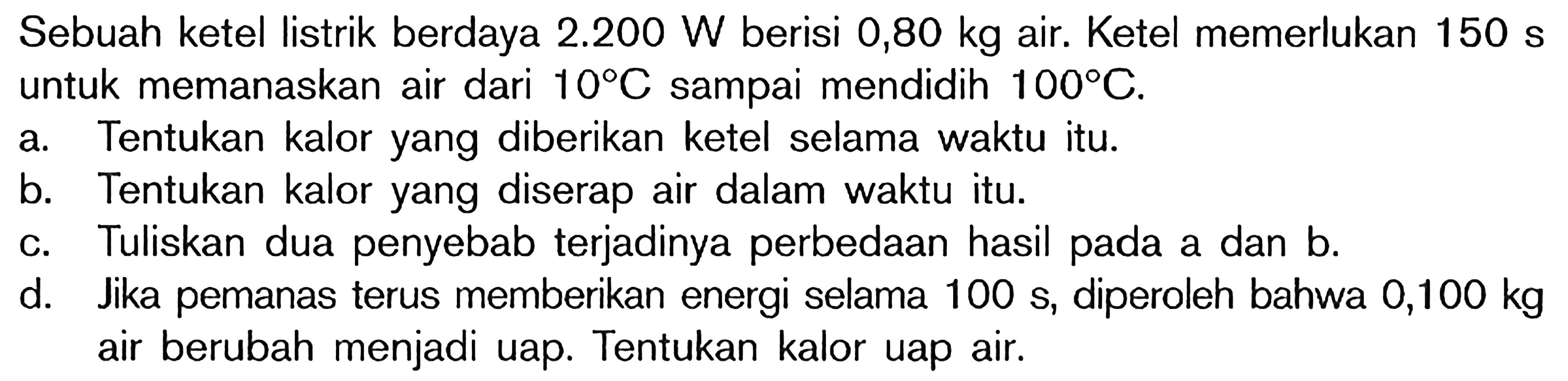 Sebuah ketel listrik berdaya 2.200 W berisi 0,80 kg air. Ketel memerlukan 150 s untuk memanaskan air dari 10C sampai mendidih 100C.