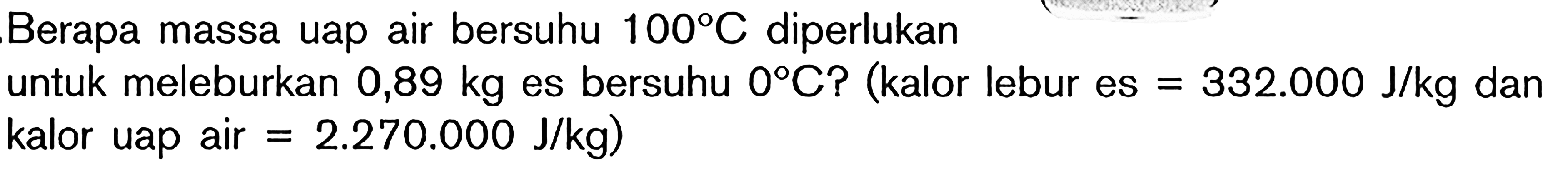 Berapa massa uap air bersuhu 100 C diperlukan untuk meleburkan 0,89 kg es bersuhu 0 C? (kalor lebur es = 332.000 J/kg dan kalor uap air = 2.270.000 J/kg)