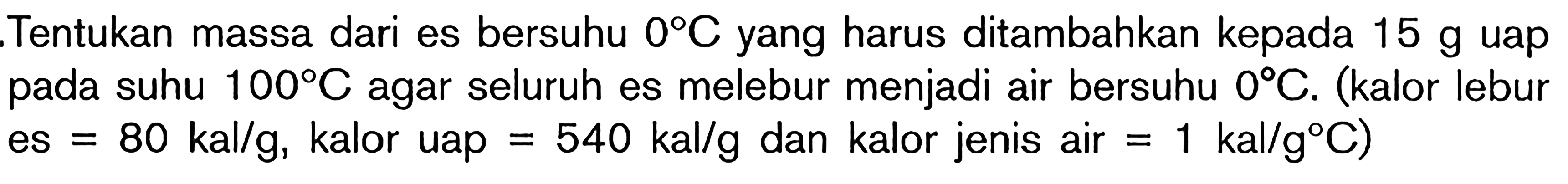 Tentukan massa dari es bersuhu 0 C yang harus ditambahkan kepada 15 g uap pada suhu 100 C agar seluruh es melebur menjadi air bersuhu 0 C. (kalor lebur es = 90 kal/g, kalor uap = 540 kal/g dan kalor jenis air = 1 kal/g C)