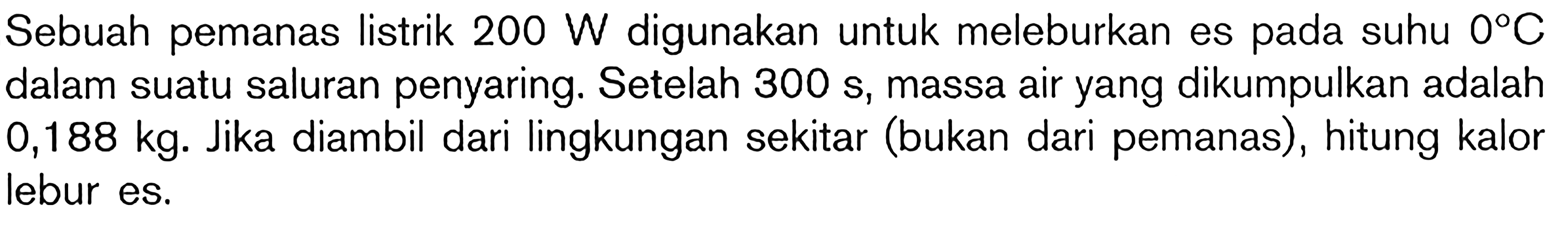 Sebuah pemanas listrik 200 W digunakan untuk meleburkan es pada suhu 0C dalam suatu saluran penyaring. Setelah 300 s, massa air yang dikumpulkan adalah 0,188 kg. Jika diambil dari lingkungan sekitar (bukan dari pemanas), hitung kalor lebur es.