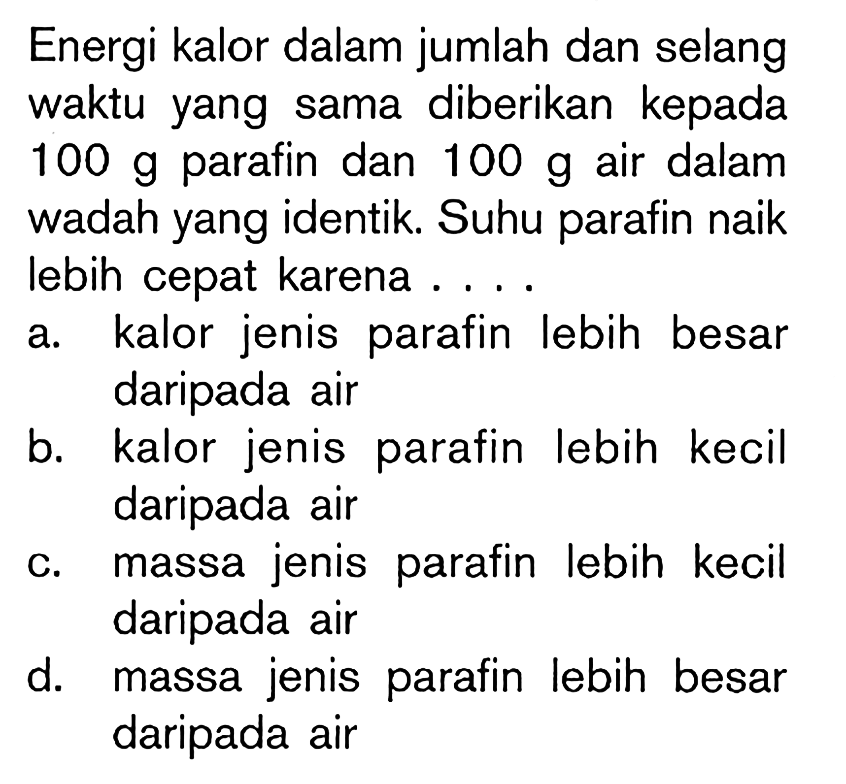 Energi kalor dalam jumlah dan selang waktu yang sama diberikan kepada 100 g parafin dan 100 g air dalam wadah yang identik. Suhu parafin naik lebih cepat karena ....