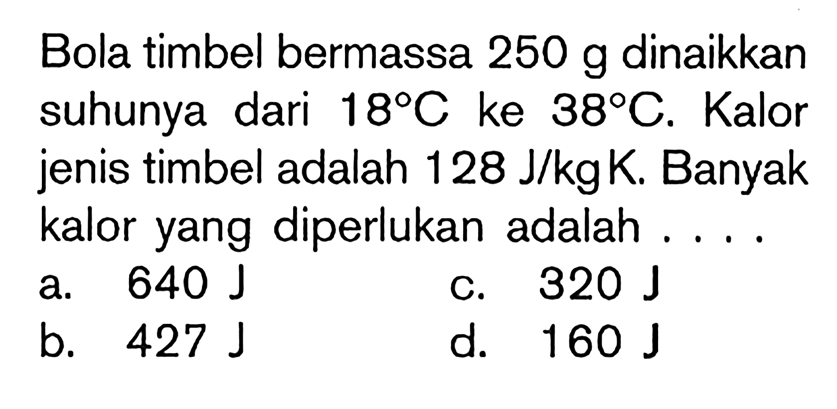 Bola timbel bermassa 250 g dinaikkan suhunya dari 18 C ke 38 C. Kalor jenis timbel adalah 128 J/kgK. Banyak kalor yang diperlukan adalah....
