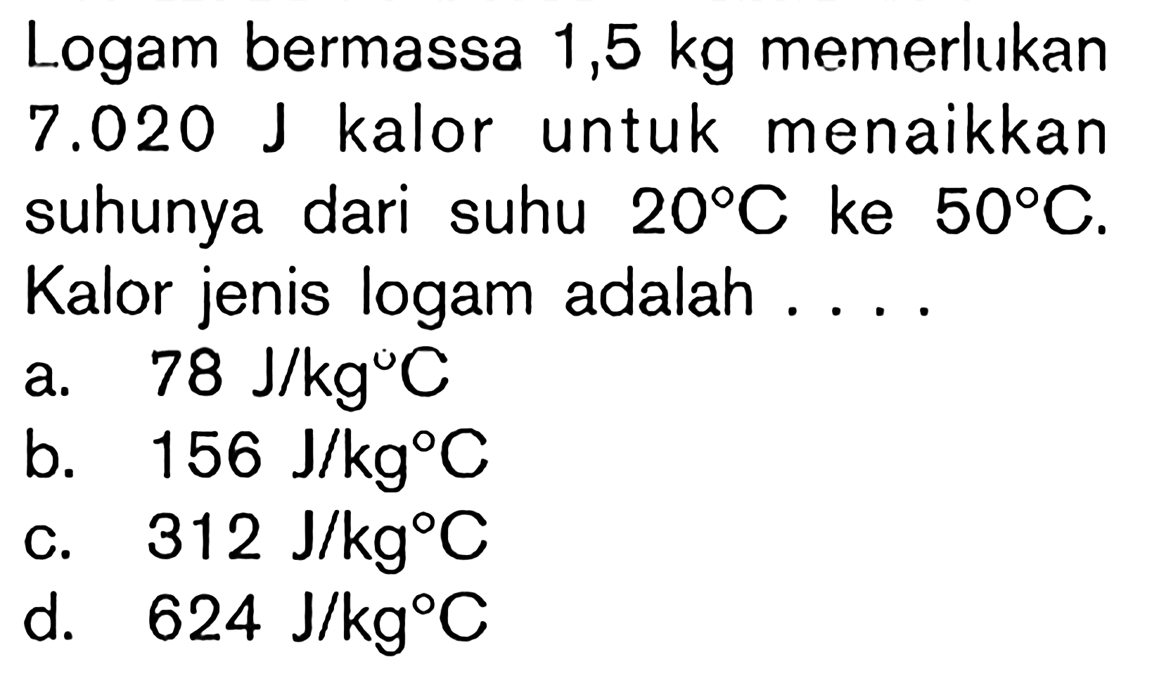 Logam bermassa 1,5 kg memerlukan 7.020 J kalor untuk menaikkan suhunya dari suhu 20C ke 50C. Kalor jenis logam adalah ....