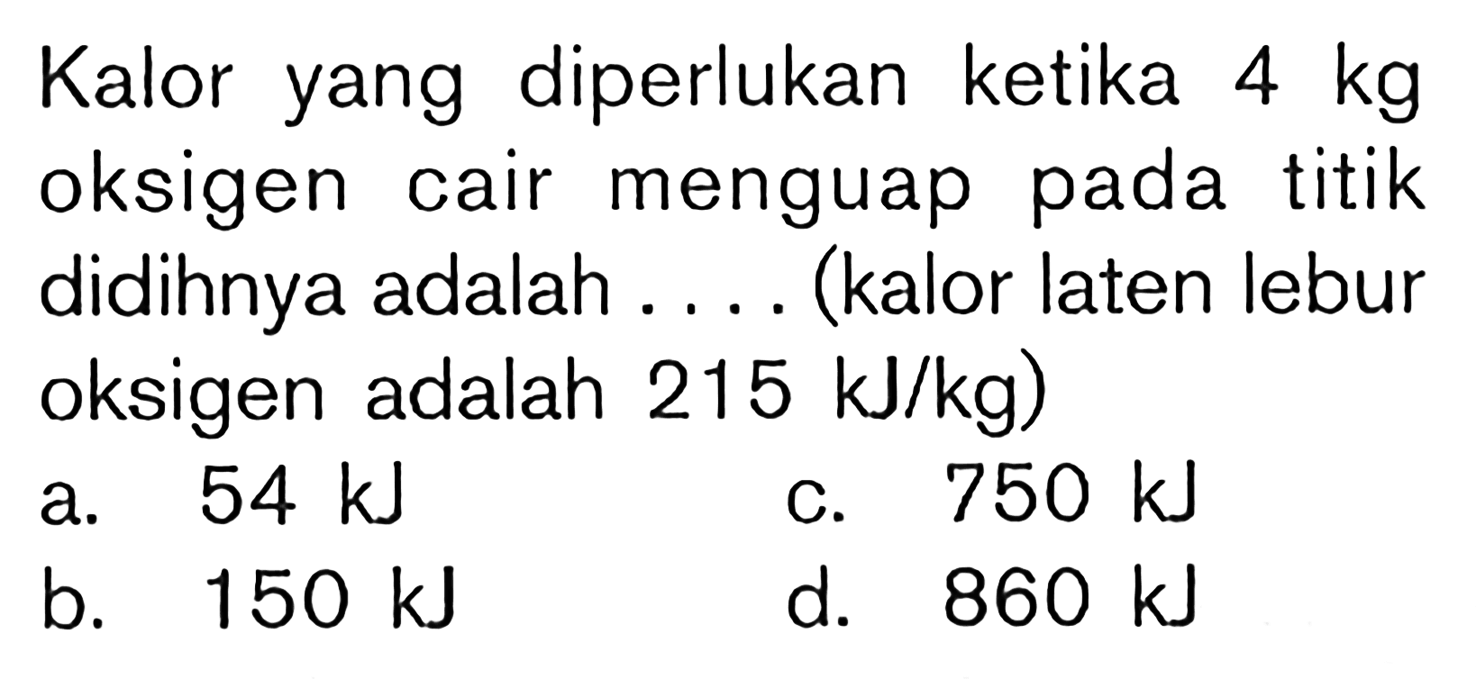 Kalor yang diperlukan ketika 4 kg oksigen cair menguap pada titik didihnya adalah .... (kalor laten lebur oksigen adalah 215 kJ/kg)