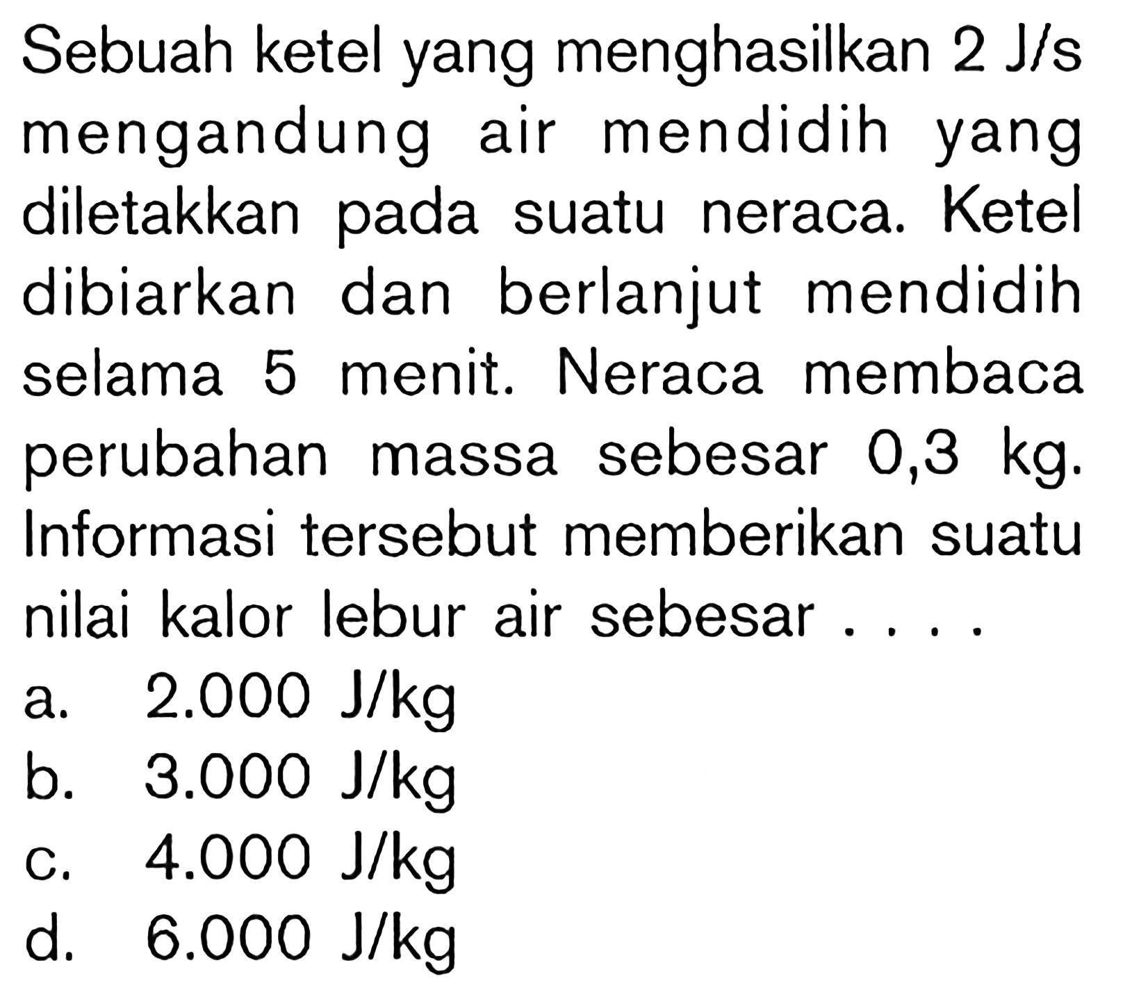 Sebuah ketel yang menghasilkan 2 J/s mengandung air mendidih yang diletakkan pada suatu neraca. Ketel dibiarkan dan berlanjut mendidih selama 5 menit. Neraca membaca perubahan massa sebesar 0,3 kg. Informasi tersebut memberikan suatu nilai kalor lebur air sebesar