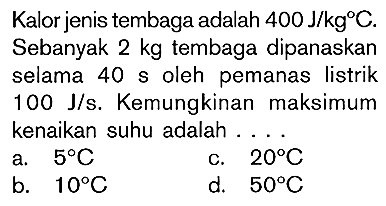 Kalor jenis tembaga adalah 400 J/kg C. Sebanyak 2 kg tembaga dipanaskan selama 40 s  oleh pemanas listrik 100 J/s. Kemungkinan maksimum kenaikan suhu adalah ....