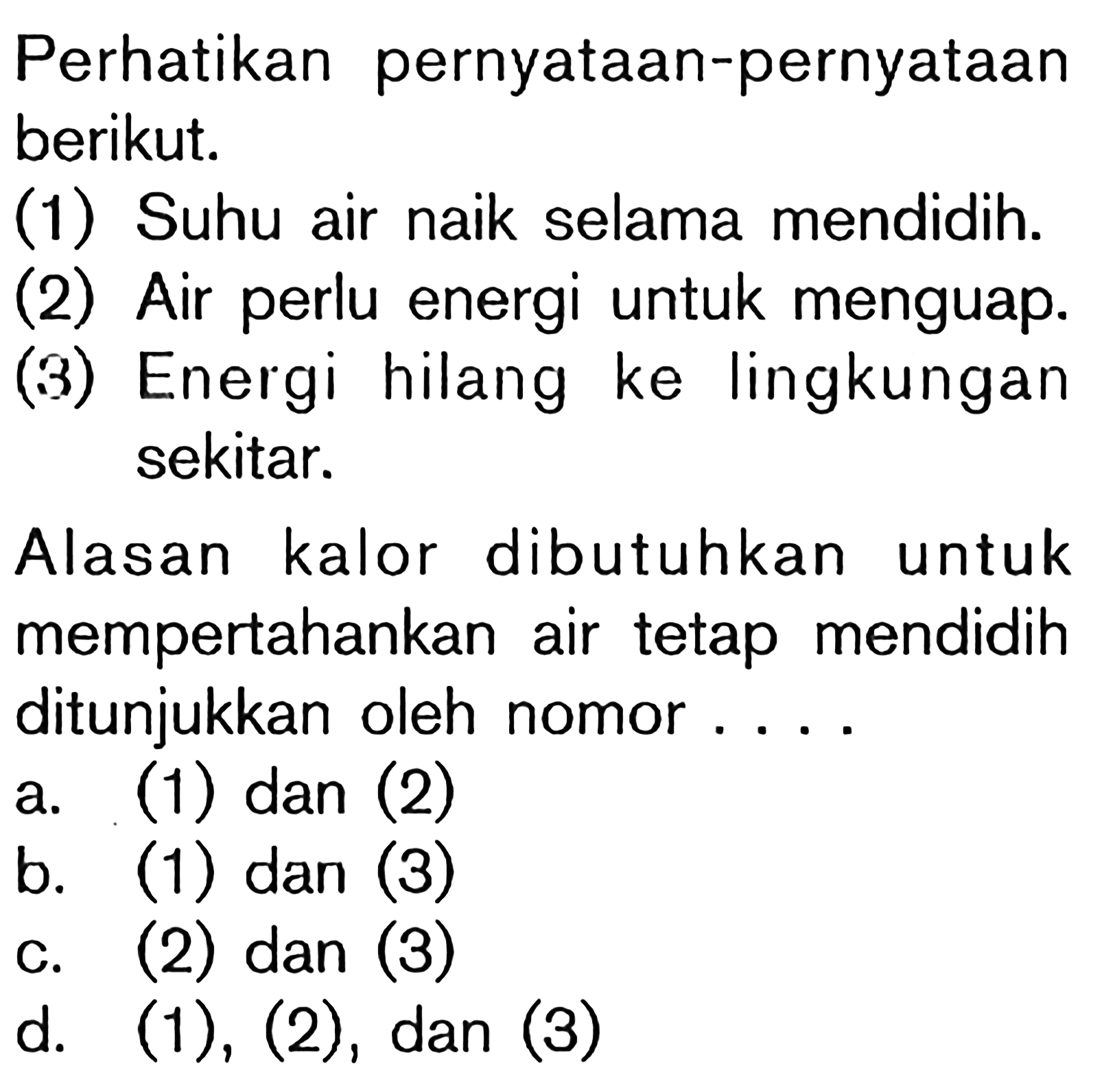 Perhatikan pernyataan-pernyataan berikut. (1) Suhu air naik selama mendidih. (2) Air perlu energi untuk menguap. (3) Energi hilang ke lingkungan sekitar. Alasan kalor dibutuhkan untuk mempertahankan air tetap mendidih ditunjukkan oleh nomor