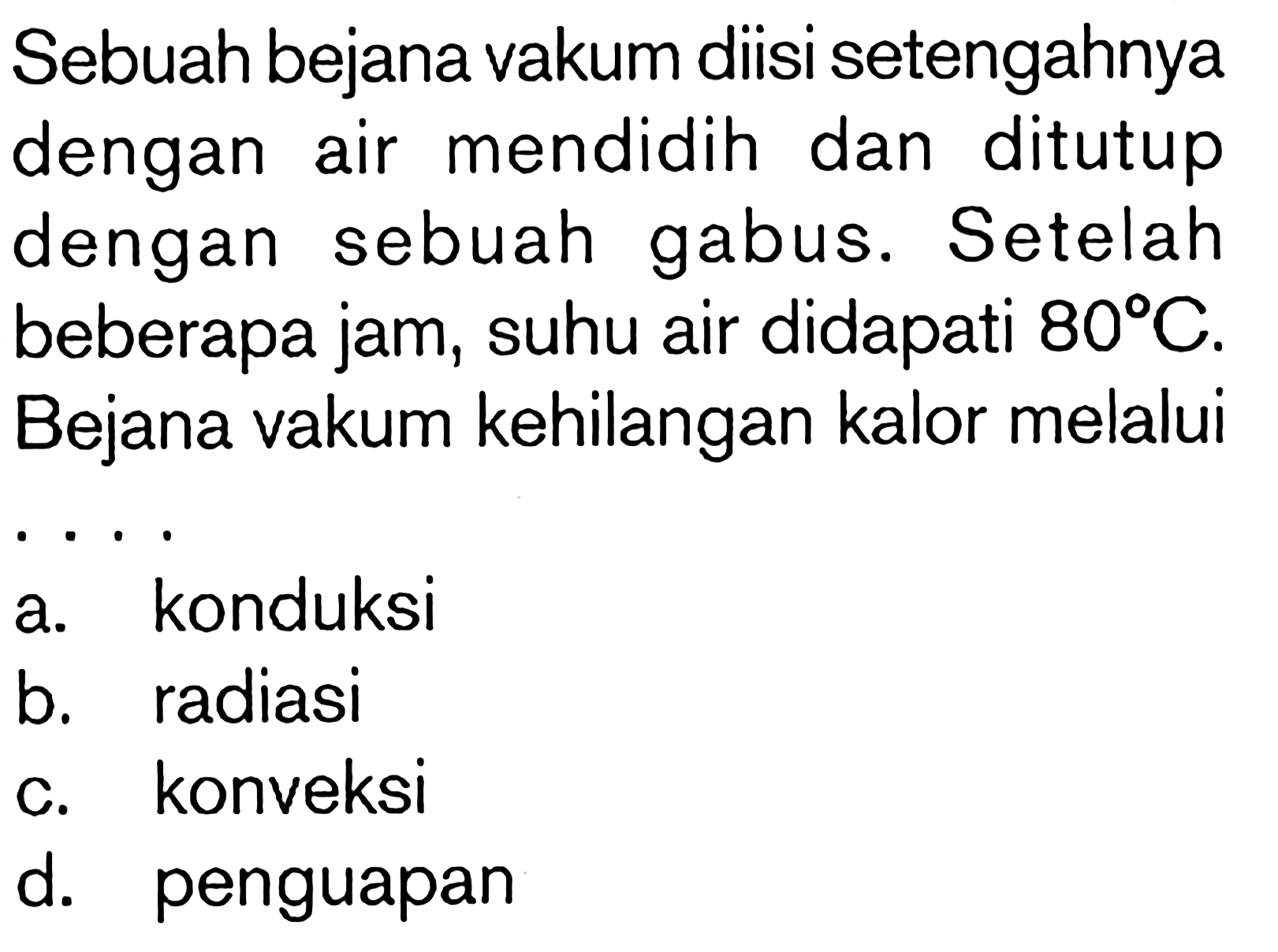 Sebuah bejana vakum diisi setengahnya dengan air mendidih dan ditutup dengan sebuah gabus. Setelah beberapa jam, suhu air didapati 80 C. Bejana vakum kehilangan kalor melalui . . . .