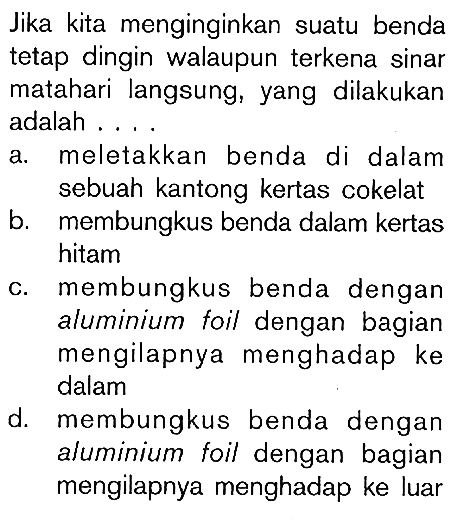 Jika kita menginginkan suatu benda tetap dingin walaupun terkena sinar matahari langsung, yang dilakukan adalah . . . .