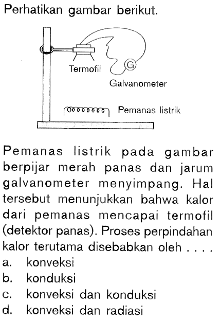 Perhatikan gambar berikut. Termofil Galvanometer Pemanas listrik Pemanas listrik pada gambar berpijar merah panas dan jarum galvanometer menyimpang. Hal tersebut menunjukkan bahwa kalor dari pemanas mencapai termofil (detektor panas). Proses perpindahan kalor terutama disebabkan oleh .... 