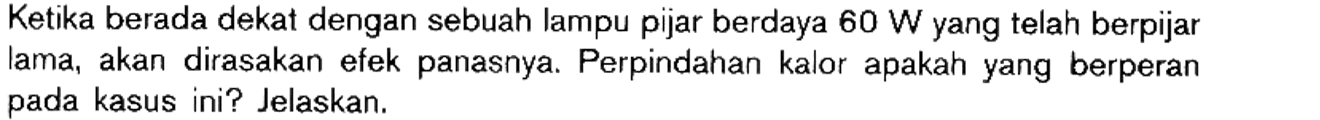 Ketika berada dekat dengan sebuah lampu pijar berdaya 60 W yang telah berpijar lama, akan dirasakan efek panasnya. Perpindahan kalor apakah yang berperan pada kasus ini? Jelaskan.