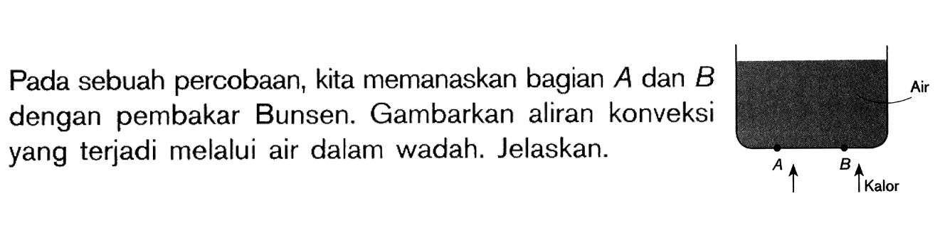 Pada sebuah percobaan, kita memanaskan bagian A dan B dengan pembakar Bunsen. Gambarkan aliran konveksi yang terjadi melalui air dalam wadah. Jelaskan.
Air
A B
Kalor