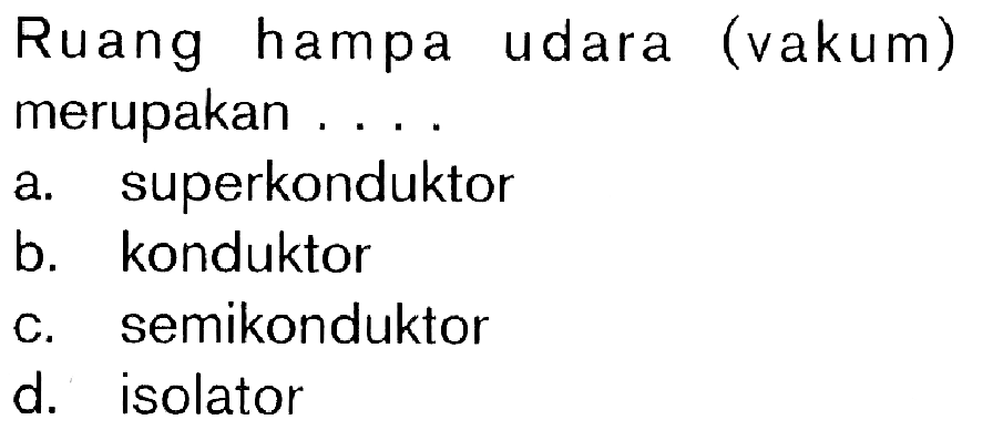 Ruang hampa udara (vakum) merupakan ....
a. superkonduktor
b. konduktor
c. semikonduktor
d. isolator