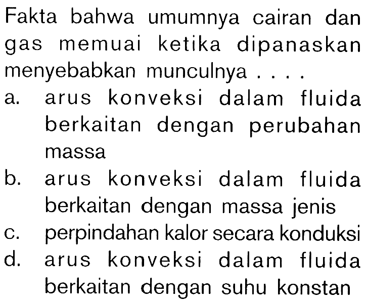 Fakta bahwa umumnya cairan dan gas memuai ketika dipanaskan menyebabkan munculnya ....
a. arus konveksi dalam fluida berkaitan dengan perubahan massa
b. arus konveksi dalam fluida berkaitan dengan massa jenis
c. perpindahan kalor secara konduksi
d. arus konveksi dalam fluida berkaitan dengan suhu konstan