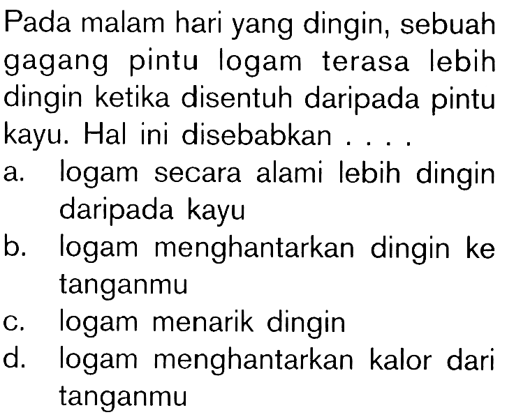 Pada malam hari yang dingin, sebuah gagang pintu logam terasa lebih dingin ketika disentuh daripada pintu kayu. Hal ini disebabkan .... 