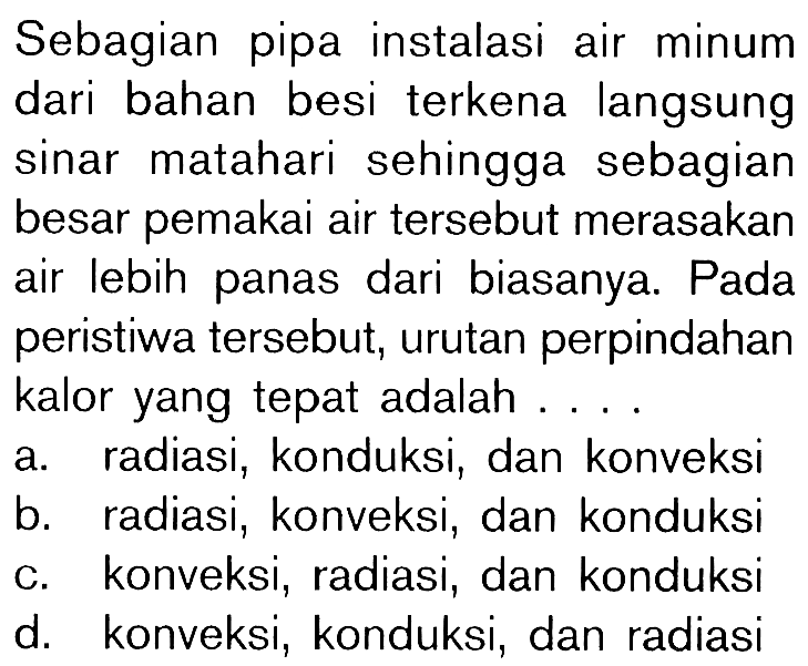 Sebagian pipa instalasi air minum dari bahan besi terkena langsung sinar matahari sehingga sebagian besar pemakai air tersebut merasakan air lebih panas dari biasanya. Pada peristiwa tersebut, urutan perpindahan kalor yang tepat adalah ....