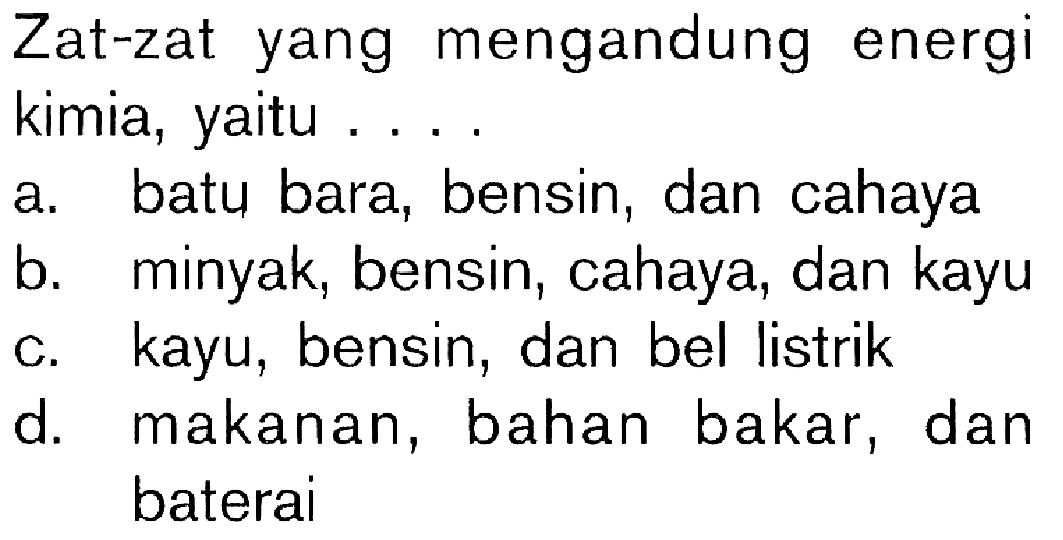 Zat-zat yang mengandung energi kimia, yaitu ....a. batu bara, bensin, dan cahayab. minyak, bensin, cahaya, dan kayuc. kayu, bensin, dan bel listrikd. makanan, bahan bakar, dan baterai