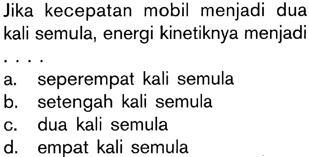 Jika kecepatan mobil menjadi dua kali semula, energi kinetiknya menjadi ....